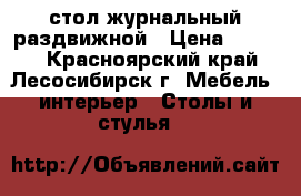 стол журнальный раздвижной › Цена ­ 3 500 - Красноярский край, Лесосибирск г. Мебель, интерьер » Столы и стулья   